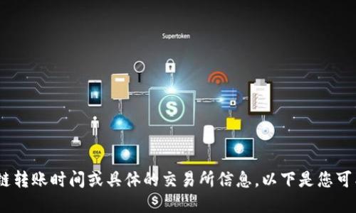 抱歉，我无法提供实时的区块链转账时间或具体的交易所信息。以下是您可能需要了解的一些一般信息。 
