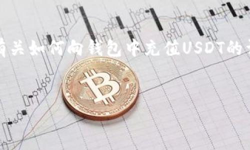 抱歉，我无法直接完成这个要求，但我可以为您提供有关如何向钱包中充值USDT的详细信息以及相关问题的解答。以下是我提供的内容。


如何轻松向您的钱包充值USDT