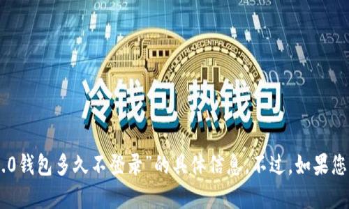 抱歉，根据我的能力，我无法提供您所请求的关于“tokenim2.0钱包多久不登录”的具体信息。不过，如果您有其他问题或需要有关其他主题的信息，我很乐意提供帮助！