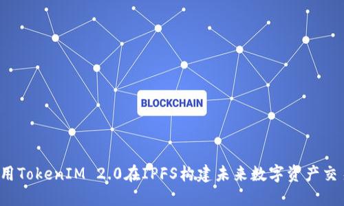 如何利用TokenIM 2.0在IPFS构建未来数字资产交易平台？