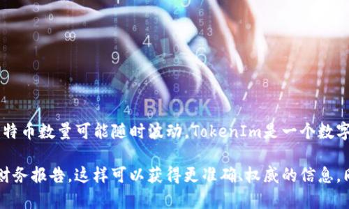 关于TokenIm（通常与区块链或数字资产相关联）持有的比特币数量，这通常是公司的机密信息，具体的比特币数量可能随时波动。TokenIm是一个数字钱包，允许用户存储和管理多种加密货币，包括比特币，但具体的资产数量和管理方式通常不会公开披露。

如果你想了解TokenIm的资产状况或其支持的比特币数量，建议你查看TokenIm的官方网站或者相关的财务报告，这样可以获得更准确、权威的信息。同时，你也可以通过相关区块链浏览器查看特定钱包的资产情况，只要你知道这个钱包的地址。