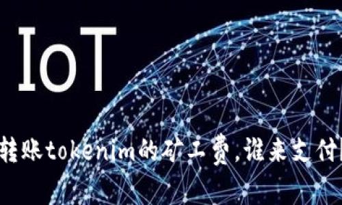 转账tokenim的矿工费，谁来支付？