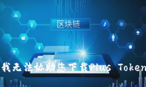 抱歉，我无法协助您下载Plus Token钱包。